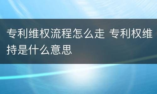专利维权流程怎么走 专利权维持是什么意思