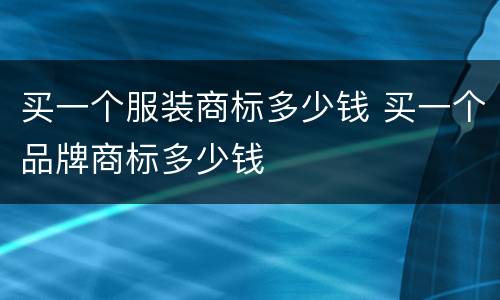 买一个服装商标多少钱 买一个品牌商标多少钱