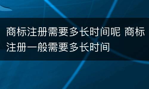 商标注册需要多长时间呢 商标注册一般需要多长时间
