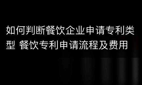 如何判断餐饮企业申请专利类型 餐饮专利申请流程及费用