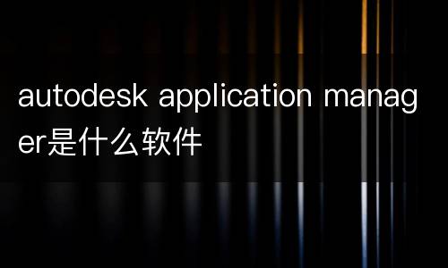 autodesk application manager是什么软件