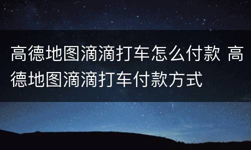 高德地图滴滴打车怎么付款 高德地图滴滴打车付款方式