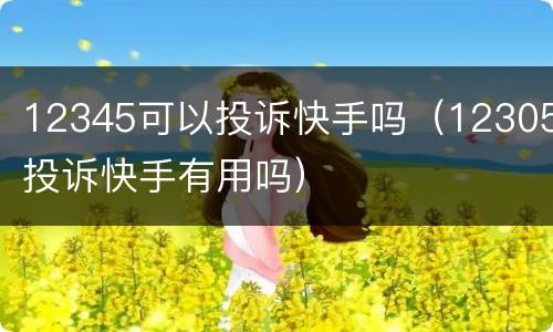 12345可以投诉快手吗（12305投诉快手有用吗）