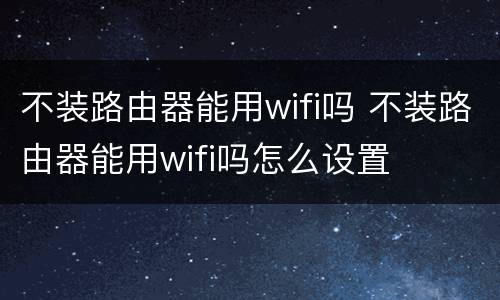 不装路由器能用wifi吗 不装路由器能用wifi吗怎么设置