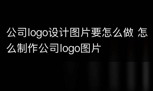 公司logo设计图片要怎么做 怎么制作公司logo图片