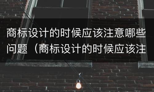 商标设计的时候应该注意哪些问题（商标设计的时候应该注意哪些问题和建议）