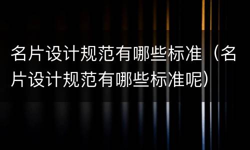 名片设计规范有哪些标准（名片设计规范有哪些标准呢）
