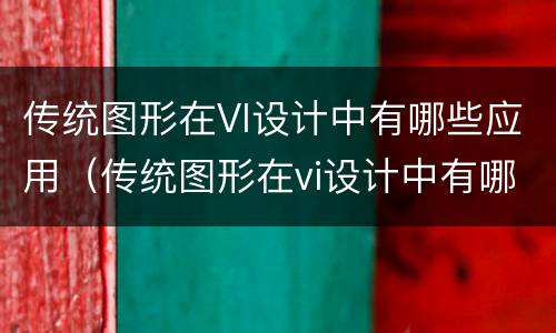 传统图形在VI设计中有哪些应用（传统图形在vi设计中有哪些应用）