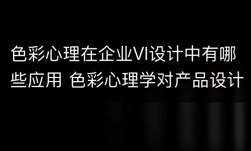 色彩心理在企业VI设计中有哪些应用 色彩心理学对产品设计的影响