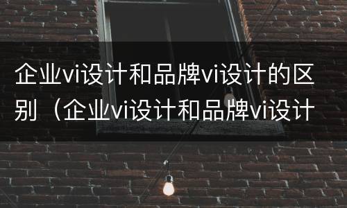 企业vi设计和品牌vi设计的区别（企业vi设计和品牌vi设计的区别在哪）