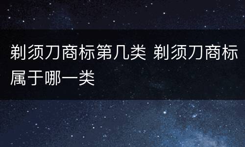 剃须刀商标第几类 剃须刀商标属于哪一类