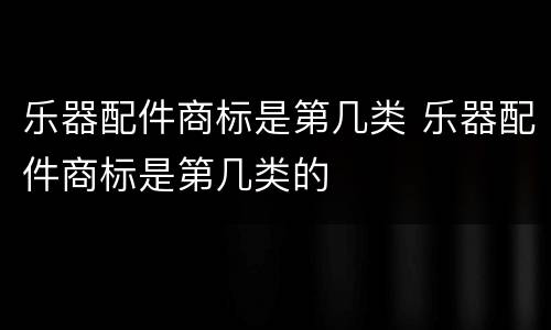 乐器配件商标是第几类 乐器配件商标是第几类的