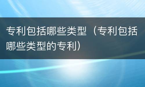 专利包括哪些类型（专利包括哪些类型的专利）