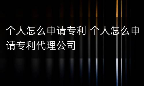 个人怎么申请专利 个人怎么申请专利代理公司