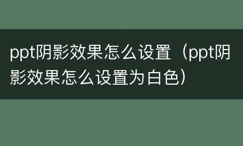 ppt阴影效果怎么设置（ppt阴影效果怎么设置为白色）