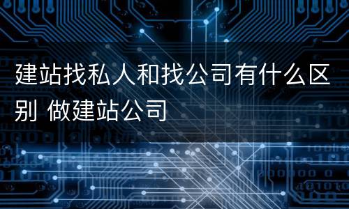 建站找私人和找公司有什么区别 做建站公司