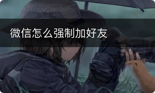  微信怎么强制加好友