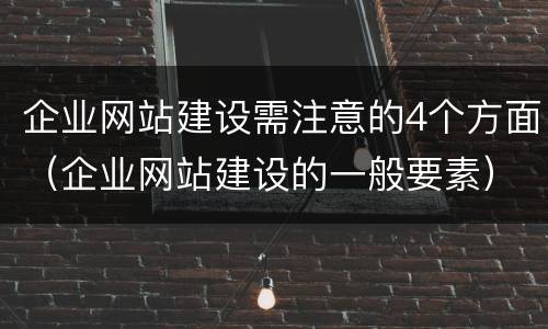 企业网站建设需注意的4个方面（企业网站建设的一般要素）
