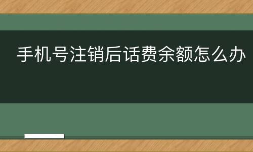  手机号注销后话费余额怎么办