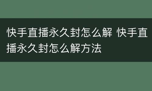 快手直播永久封怎么解 快手直播永久封怎么解方法