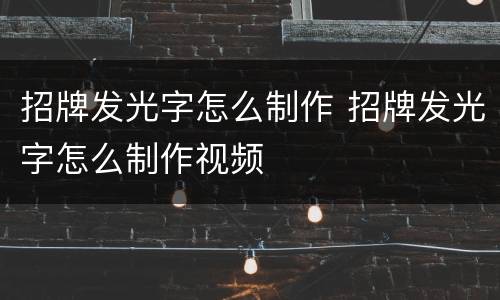 招牌发光字怎么制作 招牌发光字怎么制作视频