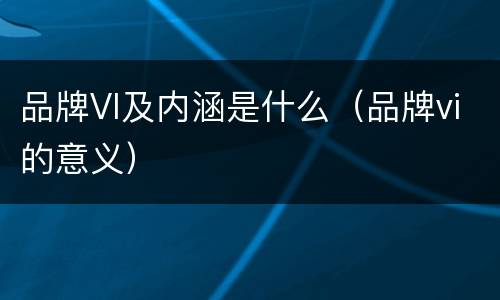 品牌VI及内涵是什么（品牌vi的意义）