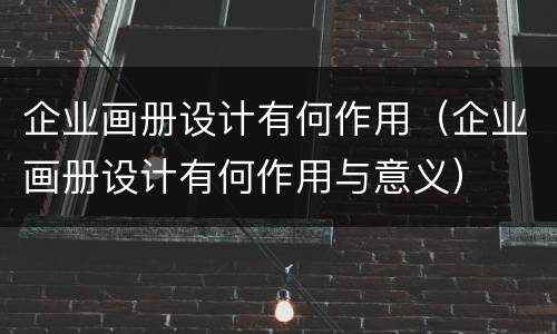 企业画册设计有何作用（企业画册设计有何作用与意义）