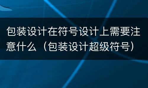 包装设计在符号设计上需要注意什么（包装设计超级符号）
