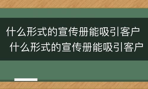 什么形式的宣传册能吸引客户 什么形式的宣传册能吸引客户注意