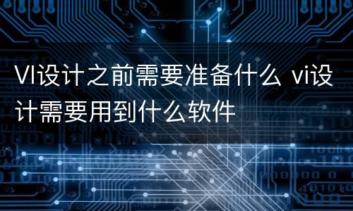 VI设计之前需要准备什么 vi设计需要用到什么软件
