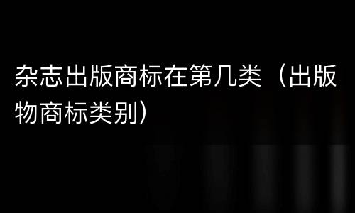 杂志出版商标在第几类（出版物商标类别）