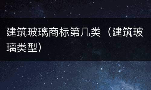 建筑玻璃商标第几类（建筑玻璃类型）