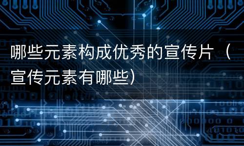 哪些元素构成优秀的宣传片（宣传元素有哪些）