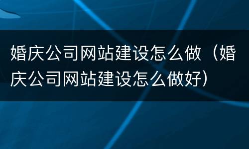 婚庆公司网站建设怎么做（婚庆公司网站建设怎么做好）
