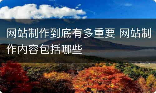 网站制作到底有多重要 网站制作内容包括哪些