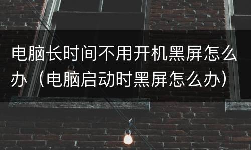电脑长时间不用开机黑屏怎么办（电脑启动时黑屏怎么办）