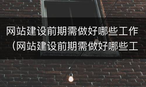 网站建设前期需做好哪些工作（网站建设前期需做好哪些工作内容）
