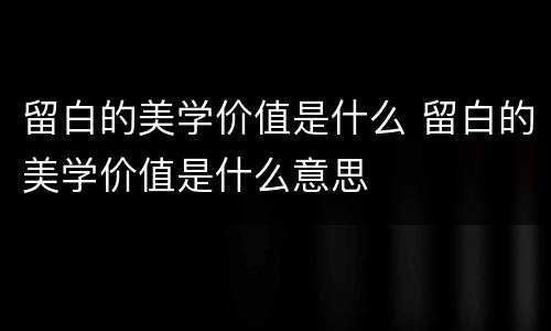 留白的美学价值是什么 留白的美学价值是什么意思