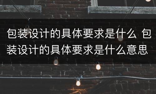 包装设计的具体要求是什么 包装设计的具体要求是什么意思