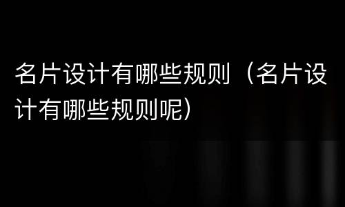 名片设计有哪些规则（名片设计有哪些规则呢）