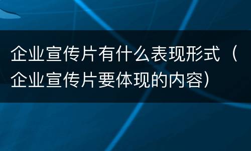 企业宣传片有什么表现形式（企业宣传片要体现的内容）