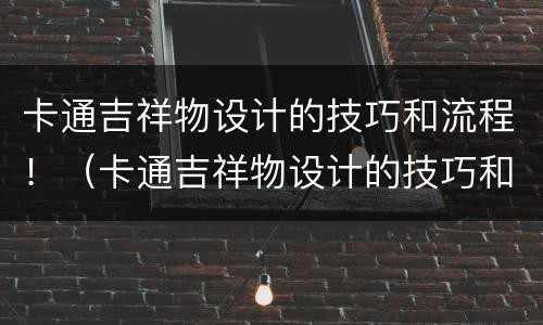 卡通吉祥物设计的技巧和流程！（卡通吉祥物设计的技巧和流程图片）