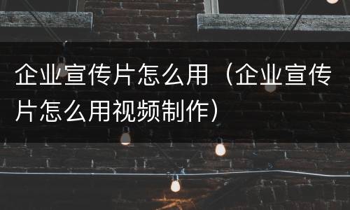 企业宣传片怎么用（企业宣传片怎么用视频制作）