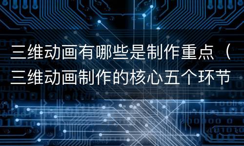 三维动画有哪些是制作重点（三维动画制作的核心五个环节）