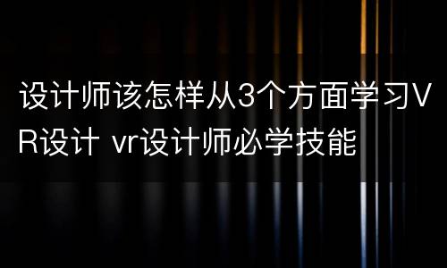 设计师该怎样从3个方面学习VR设计 vr设计师必学技能