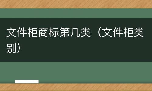 文件柜商标第几类（文件柜类别）