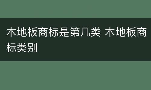 木地板商标是第几类 木地板商标类别