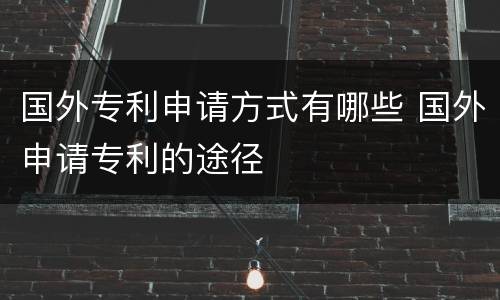 国外专利申请方式有哪些 国外申请专利的途径
