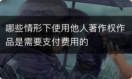 哪些情形下使用他人著作权作品是需要支付费用的