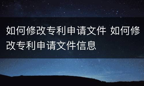 如何修改专利申请文件 如何修改专利申请文件信息